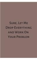 Sure, Let Me Drop Everything and Work On Your Problem: Lined Notebook: Journal, Diary (100 Pages, 6 x 9)