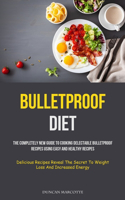 Bulletproof Diet: The Completely New Guide To Cooking Delectable Bulletproof Recipes Using Easy And Healthy Recipes (Delicious Recipes Reveal The Secret To Weight Los