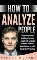 How to Analyze People: The Complete Guide to Read People Instantly. Analyze Body Language and Human Behaviours. Manipulate and Persuade though Dark Psychology