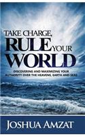 Take Charge, Rule Your World: Discovering and Maximizing Your Authority Over the Heavens, Earth and Sea