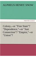 Colony, --Or Free State? Dependence, --Or Just Connection? Empire, --Or Union?