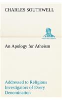 An Apology for Atheism Addressed to Religious Investigators of Every Denomination by One of Its Apostles: (English)