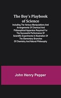 Boy's Playbook of Science; Including the Various Manipulations and Arrangements of Chemical and Philosophical Apparatus Required for the Successful Performance of Scientific Experiments in Illustration of the Elementary Branches of Chemistry and Na