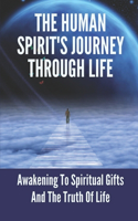 The Human Spirit's Journey Through Life: Awakening To Spiritual Gifts And The Truth Of Life: The Truth Of Life