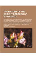 The History of the Ancient Borough of Pontefract; Containing an Interesting Account of Its Castle, and the Three Different Sieges It Sustained, During