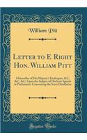 Letter to E Right Hon. William Pitt: Chancellor of His Majesty's Exchequer, &c, &c, &c, Upon the Subject of His Late Speech in Parliament, Concerning the Scots Distilleries (Classic Reprint): Chancellor of His Majesty's Exchequer, &c, &c, &c, Upon the Subject of His Late Speech in Parliament, Concerning the Scots Distilleries (Classic Rep