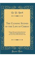 The Closing Scenes of the Life of Christ: Being a Harmonized Combination of the Four Gospel Histories of the Last Year of Our Saviour's Life (Classic Reprint): Being a Harmonized Combination of the Four Gospel Histories of the Last Year of Our Saviour's Life (Classic Reprint)