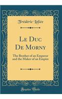 Le Duc De Morny: The Brother of an Emperor and the Maker of an Empire (Classic Reprint)
