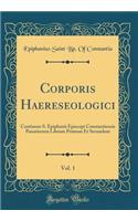 Corporis Haereseologici, Vol. 1: Continens S. Epiphanii Episcopi Constantiensis Panariorum Librum Primum Et Secundum (Classic Reprint)