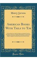 American Books with Tails to 'em: A Private Pocket List of the Incomplete or Unfinished American Periodicals, Transactions, Memoirs, Judicial Reports, Laws, Journals, Legislative Documents, and Other Continuations and Works in Progress, Supplied to: A Private Pocket List of the Incomplete or Unfinished American Periodicals, Transactions, Memoirs, Judicial Reports, Laws, Journals, Legislative Doc