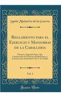 Reglamento Para El Ejercicio Y Maniobras de la Caballeria, Vol. 1: Primera Y Segunda Parte, Que Comprenden Las Nociones Preliminares, Y La InstrucciÃ³n Individual a PiÃ© Y a Caballo (Classic Reprint)