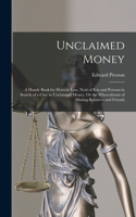 Unclaimed Money: A Handy Book for Heirs at Law, Next of Kin and Persons in Search of a Clue to Unclaimed Money, Or the Whereabouts of Missing Relatives and Friends