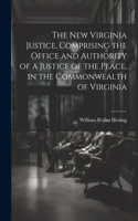 New Virginia Justice, Comprising the Office and Authority of a Justice of the Peace, in the Commonwealth of Virginia