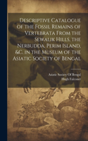 Descriptive Catalogue of the Fossil Remains of Vertebrata From the Sewalik Hills, the Nerbudda, Perim Island, &c. in the Museum of the Asiatic Society of Bengal