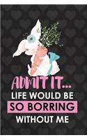 Admit It... Life Would Be So Borring Without Me