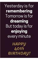 Yesterday is for Remembering Tomorrow is for Dreaming But Today is for Enjoying Happy 40th Birthday
