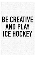 Be Creative And Play Ice Hockey: A 6x9 Inch Matte Softcover Diary Notebook With 120 Blank Lined Pages And A Funny Skating Sports Fanatic Cover Slogan