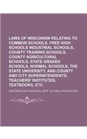 Laws of Wisconsin Relating to Common Schools, Free High Schools Industrial Schools, County Training Schools, County Agricultural Schools, State Graded Schools, Normal Schools, the State University, and County and City Superintendents, Teachers'