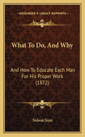 What To Do, And Why: And How To Educate Each Man For His Proper Work (1872)