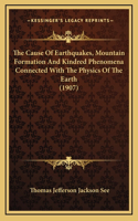 The Cause Of Earthquakes, Mountain Formation And Kindred Phenomena Connected With The Physics Of The Earth (1907)