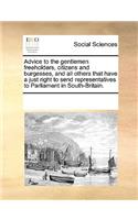 Advice to the gentlemen freeholders, citizens and burgesses, and all others that have a just right to send representatives to Parliament in South-Britain.