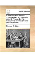 A view of the causes and consequences of the present war with France. By the Honourable Thomas Erskine. The third edition.