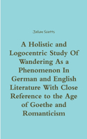 Holistic and Logocentric Study Of Wandering As a Phenomenon In German and English Literature With Close Reference to the Age of Goethe and Romanticism