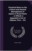 Practical Hints on the Culture and General Management of Alpine or Rock Plants ... to Which is Appended a List of Alpines, Fern ... Etc