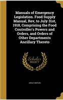Manuals of Emergency Legislation. Food Supply Manual, Rev, to July 31st, 1918, Comprising the Food Controller's Powers and Orders, and Orders of Other Departments Ancillary Thereto