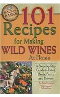 101 Recipes for Making Wild Wines at Home: A Step-By-Step Guide to Using Herbs, Fruits, and Flowers