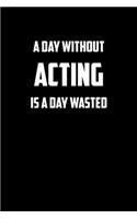 A day without acting is a day wasted: 6x9 Journal funny sarcastic inspirational notebook xmas gift presents for under 10 dollars