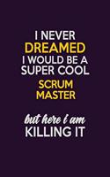 I Never Dreamed I Would Be A Super cool Scrum Master But Here I Am Killing It: Career journal, notebook and writing journal for encouraging men, women and kids. A framework for building your career.