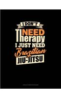 I Don't Need Therapy I Just Need Brazilian Jiu Jitsu