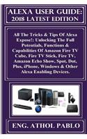 Alexa User Guide: 2018 Latest Edition: All the Tricks & Tips of Alexa Expose!: Unlocking the Full Potentials, Functions & Capabilities of Amazon Fire TV Cube, Fire TV Stick, Fire Tv, Amazon Echo Show, Spot, Dot, Plus, Iphone, Windows & Other Alexa 