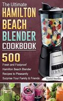 The Ultimate Hamilton Beach Blender Cookbook: 500 Fresh and Foolproof Hamilton Beach Blender Recipes to Pleasantly Surprise Your Family and Friends