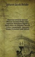 Oratorum Graecorum Quorum Princeps Est Demosthenes: Quae Supersunt Monumenta Ingenii E Bonis Libris a Se Emendata, Materia Critica, Commentariis . Instructa, Volume 10 (Ancient Greek Edition)