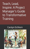 Teach, Lead, Inspire: A Project Manager's Guide to Transformative Training