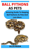 Ball Pythons as Pets: Amazing Guide To Keeping Ball Pythons As Pets And Lots More