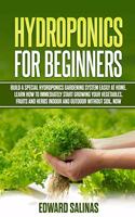 Hydroponics for beginners: Build a special hydroponics gardening system easily at home. Learn how to immediately start growing your vegetables, fruits and herbs indoor and out