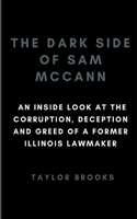 The Dark Side of Sam McCann: An Inside Look at the Corruption, Deception and Greed of a Former Illinois Lawmaker(Biographies of Famous People)