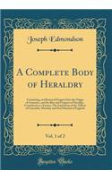 A Complete Body of Heraldry, Vol. 1 of 2: Containing, an Historical Enquiry Into the Origin of Armories, and the Rise and Progress of Heraldry, Considered as a Science; The Institution of the Offices of Constable, Marshal, and Earl Marshal of Engla