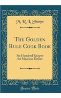 The Golden Rule Cook Book: Six Hundred Recipes for Meatless Dishes (Classic Reprint)