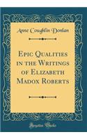 Epic Qualities in the Writings of Elizabeth Madox Roberts (Classic Reprint)