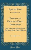 Fioretto di Croniche Degli Imperadori: Testo di Lingua del Buon Secolo, Ora per la Prima Volta Publicato (Classic Reprint)
