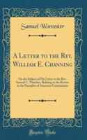 A Letter to the Rev. William E. Channing: On the Subject of His Letter to the Rev. Samuel C. Thatcher, Relating to the Review in the Panoplist of American Unitarianism (Classic Reprint)