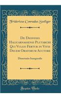 De Dionysio Halicarnassensi Plutarchi Qui Vulgo Fertur in Vitis Decem Oratorum Auctore: Dissertatio Inauguralis (Classic Reprint)