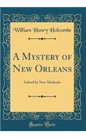 A Mystery of New Orleans: Solved by New Methods (Classic Reprint): Solved by New Methods (Classic Reprint)