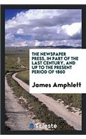 The Newspaper Press, in Part of the Last Century, and Up to the Present Period of 1860
