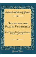 Geschichte Der Prager UniversitÃ¤t: Zur Feier Der FÃ¼nfhundertjÃ¤hrigen GrÃ¼ndung Derselben (Classic Reprint)