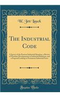 The Industrial Code: A Survey of the Postwar Industrial Situation, a Review of Wartime Developments in Industrial Relations, and a Proposal Looking to Permanent Industrial Peace (Classic Reprint)